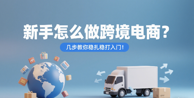 新手怎么做跨境电商？几步教你稳扎稳打入门！