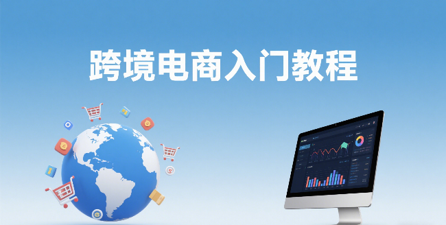 跨境电商入门教程：新手必学的开店流程与实操指南？