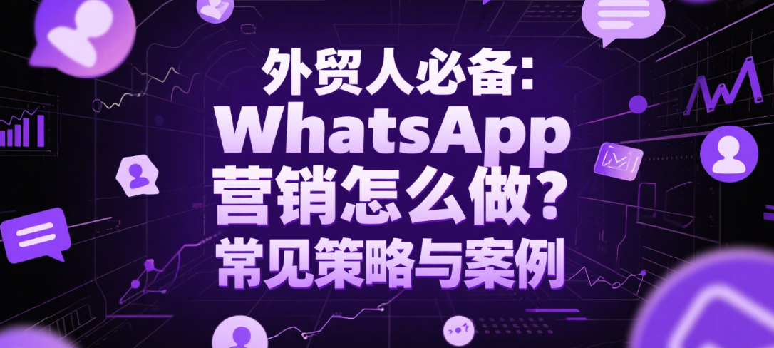 外贸人必备：WhatsApp营销怎么做？常见策略与案例