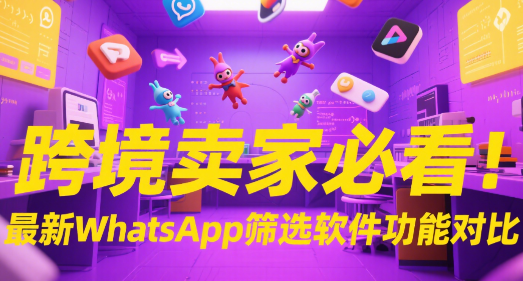 跨境卖家必看！最新WhatsApp筛选软件功能对比