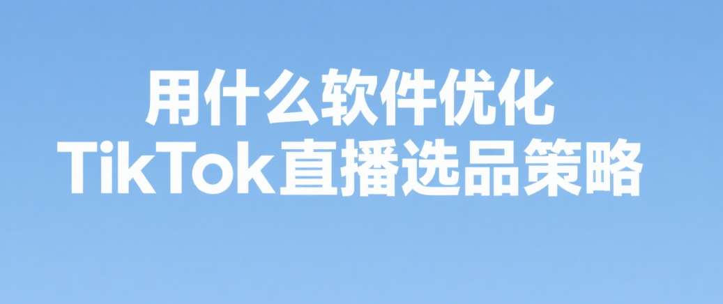 用什么软件优化TikTok直播选品策略