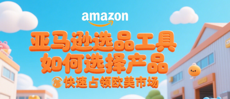 亚马逊选品工具如何选择产品快速占领欧美市场