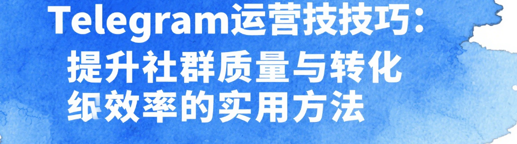 Telegram运营技巧：提升社群质量与转化效率的实用方法