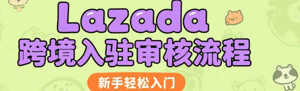 Lazada跨境电商入驻审核全流程详解，新手也能轻松上手